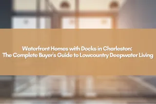 Waterfront Homes with Docks in Charleston: The Complete Buyer's Guide to Lowcountry Deepwater Living