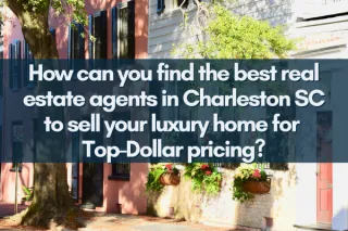 Charleston SC Luxury Home Sellers Guide to Top Agents