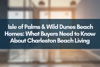  Isle of Palms & Wild Dunes Beach Homes: What Buyers Need to Know About Charleston Beach Living
