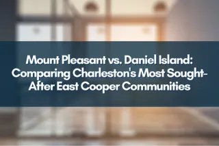 Mount Pleasant vs. Daniel Island: Comparing Charleston's Most Sought-After East Cooper Communities