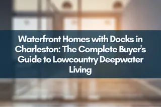 Waterfront Homes with Docks in Charleston: The Complete Buyer's Guide to Lowcountry Deepwater Living