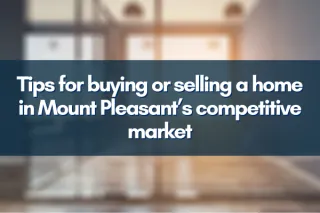 Tips for buying or selling a home in Mount Pleasant’s competitive market
