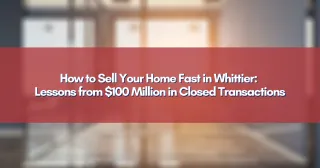 How to Sell Your Home Fast in Whittier: Lessons from $100 Million in Closed Transactions