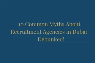 10 Common Myths About Recruitment Agencies in Dubai – Debunked!