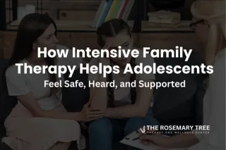How Intensive Family Therapy Helps Adolescents Feel Safe, Heard, and Supported