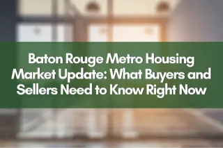 Baton Rouge Metro Housing Market Update: What Buyers and Sellers Need to Know Right Now