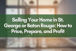 Selling Your Home in St. George or Baton Rouge: How to Price, Prepare, and Profit