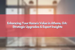 Enhancing Your Home's Value in Athens, GA: Strategic Upgrades & Expert Insights