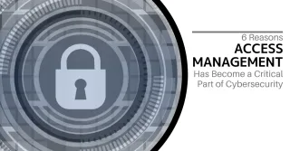 6 Reasons Access Management Has Become a Critical Part of Cybersecurity