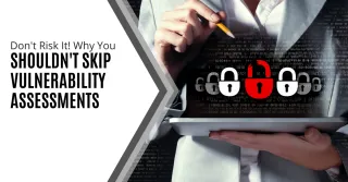 Don't Risk It! Why You Shouldn't Skip Vulnerability Assessments
