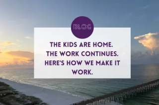 The Kids Are Home. The Work Continues. Here's How We Make It Work.