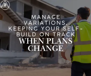 Manage Variations: Keeping Your Self-Build on Track When Plans Change
