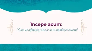 Începe acum: Cum să depășești frica și să-ți împlinești visurile