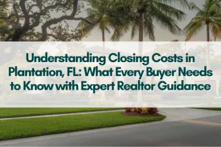 Understanding Closing Costs in Plantation, FL: What Every Buyer Needs to Know with Expert Realtor Guidance