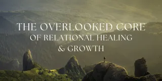 The Overlooked Core of Relationship Healing and Growth