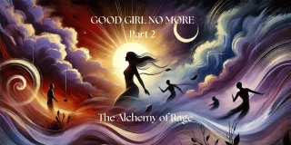 Good Girl No More, Part2: The Alchemy of Rage