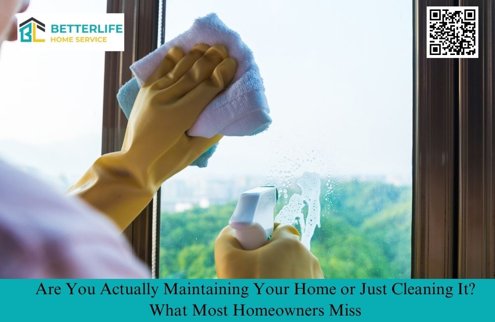 Are You Actually Maintaining Your Home or Just Cleaning It? What Most Homeowners Miss