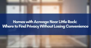 Homes with Acreage Near Little Rock: Where to Find Privacy Without Losing Convenience