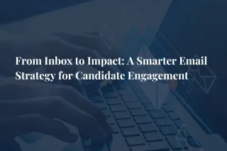 From Inbox to Impact: A Smarter Email Strategy for Candidate Engagement