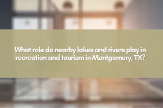 What role do nearby lakes and rivers play in recreation and tourism in Montgomery, TX?