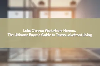 Lake Conroe Waterfront Homes: The Ultimate Buyer's Guide to Texas Lakefront Living