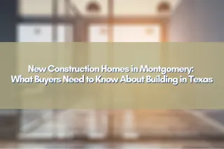 New Construction Homes in Montgomery: What Buyers Need to Know About Building in Texas