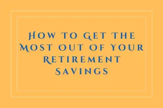 How To Get The Most Out Of Your Retirement Savings