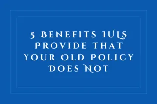 5 Benefits IULs Provide that Your Old Policy Does Not