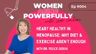 Heart Healthy in Menopause: Why Diet and Exercise Often Aren’t Enough with Dr. Felice Gersh #004