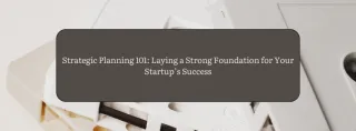 Strategic Planning 101: Laying a Strong Foundation for Your Startup’s Success


