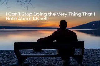 I Can’t Stop Doing the Very Thing That I Hate About Myself!