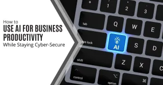 How to Use AI for Business Productivity While Staying Cyber-Secure