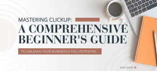 Mastering ClickUp: A Comprehensive Beginner's Guide to Unleash Your Business's Full Potential