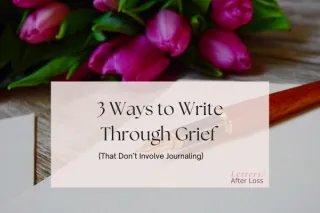 3 Ways to Write Through Grief (That Don’t Involve Journaling)