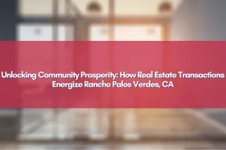 Unlocking Community Prosperity: How Real Estate Transactions Energize Rancho Palos Verdes, CA