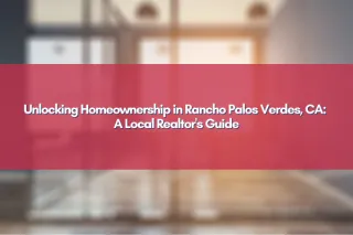 Unlocking Homeownership in Rancho Palos Verdes, CA: A Local Realtor's Guide