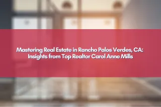 Mastering Real Estate in Rancho Palos Verdes, CA: Insights from Top Realtor Carol Anne Mills