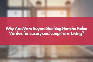 Why Are More Buyers Seeking Rancho Palos Verdes for Luxury and Long-Term Living?