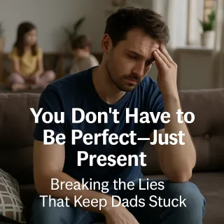 You Don’t Have to Be Perfect — Just Present: Breaking the Lies That Keep Dads Stuck