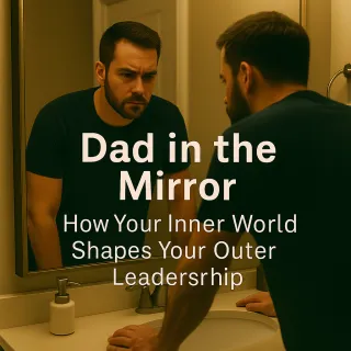 Dad in the Mirror: How Your Inner World Shapes Your Outer Leadership
