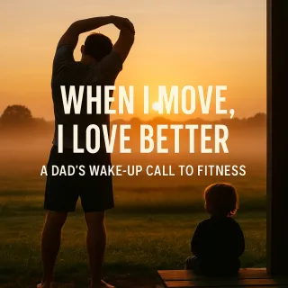 When I Move, I Love Better: A Dad’s Wake-Up Call to Fitness