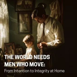 The World Needs Men Who Move: From Intention to Integrity at Home