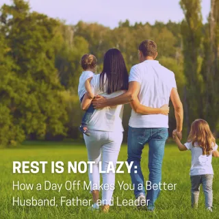 Rest Is Not Lazy: How a Day Off Makes You a Better Husband, Father, and Leader