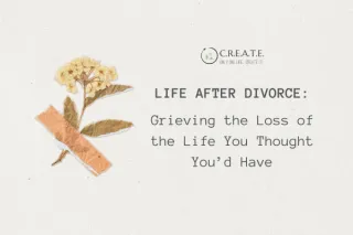 Life After Divorce:  Grieving the Loss of the Life You Thought You’d Have