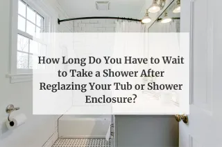 How Long Do You Have to Wait to Take a Shower After Reglazing Your Tub or Shower Enclosure?