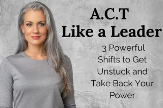 ACT Like a Leader: 3 Powerful Shifts to Get Unstuck and Take Back Your Power