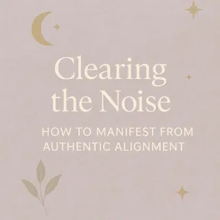 Clearing the Noise: How to Manifest From Authentic Alignment