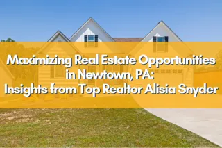 Maximizing Real Estate Opportunities in Newtown, PA: Insights from Top Realtor Alisia Snyder