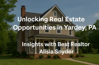 Unlocking Real Estate Opportunities in Yardley, PA: Insights with Best Realtor Alisia Snyder