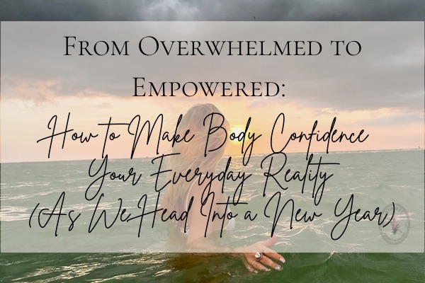 From Overwhelmed to Empowered: How to Make Body Confidence Your Everyday Reality (As We Head Into a New Year)